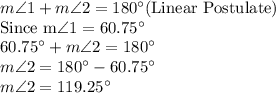 m\angle 1 +m\angle 2 =180^\circ $(Linear Postulate)\\Since m\angle 1=60.75^\circ\\60.75^\circ +m\angle 2 =180^\circ\\m\angle 2=180^\circ-60.75^\circ\\m\angle 2 =119.25^\circ