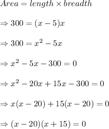 Area = length \times breadth \\\\\Rightarrow 300 = (x-5)x\\\\\Rightarrow 300 = x^2-5x\\\\\Rightarrow x^2-5x-300 = 0 \\\\\Rightarrow x^2-20x+15x-300 = 0 \\\\\Rightarrow x(x-20) +15(x-20) =0\\\\\Rightarrow (x-20)(x+15)=0