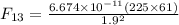 F_{13}=\frac{6.674\times 10^{-11}(225\times 61)}{1.9^2}
