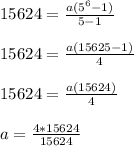 15624 = \frac{a(5^6 - 1)}{5 - 1} \\\\15624 = \frac{a(15625 - 1)}{4}\\\\15624 = \frac{a(15624)}{4}\\\\a = \frac{4 * 15624}{15624}