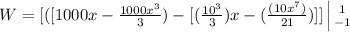 W =  [([1000x - \frac{1000x^3}{3}  ) - [ (\frac{10^3}{3}) x- (\frac{(10x^7)}{21} ) ]] \left | 1} \atop {-1}} \right.