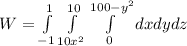 W = \int\limits^{1}_{-1}    \int\limits^{10}_{10x^2}   \int\limits^{100 -y^2}_0  {dx dy dz} \,