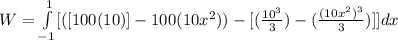 W = \int\limits^{1}_{-1}   [([100(10) ]- 100(10x^2) ) - [ (\frac{10^3}{3}) - (\frac{(10x^2)^3}{3} ) ]] {dx  } \,