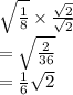 \sqrt{ \frac{1}{8} }  \times  \frac{ \sqrt{2} }{ \sqrt{2} }  \\  =  \sqrt{ \frac{2}{36} }  \\  =  \frac{1}{6} \sqrt{2}