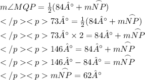m\angle MQP = \frac{1}{2} (84° + m\overset{\frown}{NP}) \\73° = \frac{1}{2} (84° + m\overset{\frown}{NP}) \\73° \times 2= 84° + m\overset{\frown}{NP} \\146° = 84° + m\overset{\frown}{NP} \\146° - 84° = m\overset{\frown}{NP} \\m\overset{\frown}{NP}  = 62°