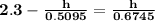 \mathbf{2.3 -  \frac{h}{0.5095 }=   \frac{h}{0.6745 }}