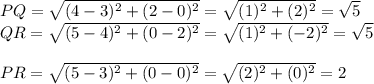 PQ=\sqrt{(4-3)^2+(2-0)^2}=\sqrt{(1)^2+(2)^2}=\sqrt{5}\\QR=\sqrt{(5-4)^2+(0-2)^2}=\sqrt{(1)^2+(-2)^2}=\sqrt{5}\\\\PR=\sqrt{(5-3)^2+(0-0)^2}=\sqrt{(2)^2+(0)^2}=2\\