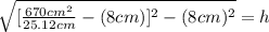 \sqrt{[\frac{670cm^2}{25.12cm}-(8cm)]^2-(8cm)^2 } =h