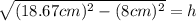\sqrt{(18.67cm)^2-(8cm)^2 } =h