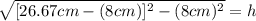 \sqrt{[26.67cm-(8cm)]^2-(8cm)^2 } =h