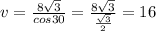 v = \frac{8\sqrt{3}}{cos 30} =  \frac{8\sqrt{3}}{\frac{\sqrt{3}}{2}  } = 16
