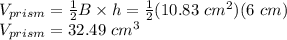 V_{prism}=\frac{1}{2} B \times h=\frac{1}{2} (10.83 \ cm^{2} )(6 \ cm)\\V_{prism}=32.49 \ cm^{3}