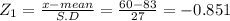 Z_{1}  = \frac{x-mean}{S.D} = \frac{60-83}{27} = -0.851