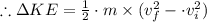 \therefore \Delta KE = \frac{1}{2} \cdot m \times (v_f^2 -  \cdot v_i^2)