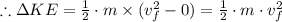 \therefore \Delta KE = \frac{1}{2} \cdot m \times (v_f^2 -  0) =  \frac{1}{2} \cdot m \cdot v_f^2