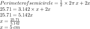 Perimeter of semicircle =  \frac{1}{2}  \times 2\pi \: x +2x\\ 25.71 = 3.14 2\times x+ 2x\\ 25.71 = 5.14 2 x\\ x =  \frac{25.71}{5.142}  \\ x = 5  \: cm