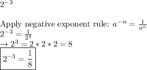 2^{-3}\\\\\text {Apply negative exponent rule: } a^{-n} = \frac{1}{a^n} \\2^{-3}= \frac{1}{2^3}\\ \rightarrow 2^3 = 2*2*2=8\\\boxed{2^{-3}=\frac{1}{8}}