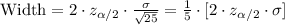 \text{Width}=2\cdot z_{\alpha/2}\cdot \frac{\sigma}{\sqrt{25}}=\frac{1}{5}\cdot [2\cdot z_{\alpha/2}\cdot \sigma]