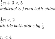 \frac{1}{2} n + 3 < 5 \\ subtract \: 3 \: from \: both \: sides \\  \\  \frac{1}{2} n < 2 \\ divide \: both \: sides \: by \:  \frac{1}{2}  \\  \\ n < 4