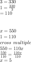 3 = 330 \\ 1 =  \frac{330}{3} \\   \:  \:  \:  \:  \: =  110 \\  \\  \\ x = 550 \\ 1 = 110 \\ cross \:  \: multiple \\ 550 = 110x \\  \frac{550}{110}  =  \frac{110x}{110}  \\ x = 5