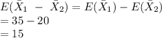 E(\bar X_{1}\ -\ \bar X_{2})=E(\bar X_{1})-E(\bar X_{2})\\=35-20\\=15