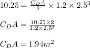 10.25 = \frac{C_D A}{2} \times 1.2 \times 2.5^3\\\\C_D A= \frac{10.25 \times 2 }{1.2 \times 2.5^3}\\\\C_D A = 1.94 m^2\\