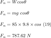F_n = W cos \theta\\\\F_n = mg \ cos \theta \\\\F_n = 85 \times 9.8 \times cos \ (19)\\\\F_n = 787.62 \ N