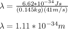 \lambda=\frac{6.62*10^{-34}Js}{(0.145kg)(41m/s)}\\\\\lambda=1.11*10^{-34}m