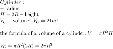Cylinder:\\\R-\text{radius}\\H=2R-\text{height}\\V_C-\text{volume};\ V_C=21m^3\\\\\text{the formula of a volume of a cylinder:}\ V=\pi R^2H\\\\V_C=\pi R^2(2R)=2\pi R^3
