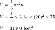 V=\dfrac{1}{3}\pi r^2 h\\\\V=\dfrac{1}{3}\times 3.14\times (20)^2\times 75\\\\V=31400\ \text{feet}^3