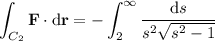 \displaystyle\int_{C_2}\mathbf F\cdot\mathrm d\mathbf r=-\int_2^\infty\frac{\mathrm ds}{s^2\sqrt{s^2-1}}