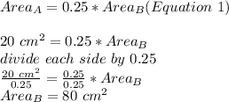 Area_{A}=0.25*Area_{B} (Equation\ 1)\\\\20\ cm^{2} =0.25*Area_{B} \\divide\ each\ side\ by\ 0.25\\\frac{20\ cm^{2} }{0.25}=\frac{0.25}{0.25}*Area_{B}\\  Area_{B}=80\ cm^{2}