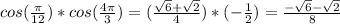 cos(\frac{\pi}{12} )*cos(\frac{4\pi}{3} )=(\frac{\sqrt{6}+\sqrt{2}  }{4} )*(-\frac{1}{2} ) =\frac{-\sqrt{6}-\sqrt{2}  }{8}