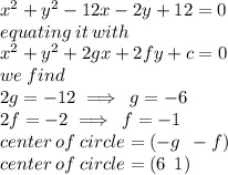 {x}^{2}  +  {y}^{2}  - 12x - 2y + 12 = 0 \\ equating \: it \: with \\  {x}^{2}  +  {y}^{2}   + 2gx  + 2fy + c= 0 \\we \: find \\ 2g =  - 12 \implies \: g =  - 6 \\ 2f =  - 2 \implies \: f =  - 1 \\ center \: of \: circle = ( - g \:  \:  - f) \\ center \: of \: circle = (6 \:  \: 1)