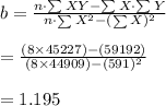 b=\frac{n\cdot \sum XY-\sum X\cdot\sum Y}{n\cdot \sum X^{2}-(\sum X)^{2}}\\\\=\frac{(8\times 45227)-(591\592)}{(8\times44909)-(591)^{2}}\\\\=1.195