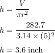 h=\dfrac{V}{\pi r^2}\\\\h=\dfrac{282.7}{3.14\times (5)^2}\\\\h=3.6\ \text{inch}