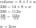 volume = h \times l \times w \\ 336 = 14 \times 8 \times w \\  336 = 112w \\  \frac{336}{112}  =  \frac{112w}{112}  \\   \\ w = 3cm