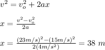 v^2=v_o^2+2ax\\\\x=\frac{v^2-v_o^2}{2a}\\\\x=\frac{(23m/s)^2-(15m/s)^2}{2(4m/s^2)}=38\ m