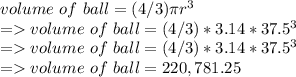 volume \ of \ ball = (4/3)\pi r^3\\= volume \ of \ ball = (4/3)*3.14* 37.5^3\\= volume \ of \ ball = (4/3)*3.14* 37.5^3\\= volume \ of \ ball = 220,781.25
