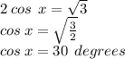 2 \: cos \:  \: x =  \sqrt{3} \\ cos \: x =  \sqrt{ \frac{3}{2} }  \\ cos \: x = 30 \:  \: degrees