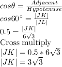cos \theta =\frac{Adjacent}{Hypotenuse} \\cos60^\circ =\frac{|JK|}{|JL|}\\ 0.5=\frac{|JK|}{6\sqrt{3} }\\$Cross multiply$\\|JK|=0.5*6\sqrt{3}\\|JK|=3\sqrt{3}