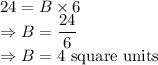24 = B \times 6\\\Rightarrow B = \dfrac{24}{6}\\\Rightarrow B = 4 \text { square units}