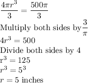 \dfrac{4\pi r^3}{3}=\dfrac{500\pi}{3} \\$Multiply both sides by$ \dfrac{3}{\pi} \\4 r^3=500\\$Divide both sides by 4\\r^3=125\\r^3=5^3\\r=5$ inches