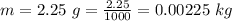 m  =  2.25 \  g  =  \frac{2.25}{1000} = 0.00225 \ kg