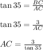 \tan 35\degree= \frac{BC}{AC}\\\\\tan 35\degree= \frac{3}{AC}\\\\AC =  \frac{3}{\tan 35\degree}
