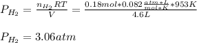 P_{H_2}=\frac{n_{H_2}RT}{V}=\frac{0.18mol*0.082\frac{atm*L}{mol*K}*953K}{4.6L}\\  \\P_{H_2}=3.06atm