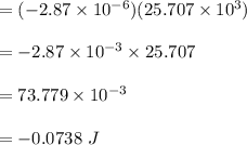= (-2.87\times 10^{-6})(25.707\times 10^3)\\\\= -2.87\times 10^{-3}\times 25.707\\\\ =73.779 \times 10^{-3} \\\\= -0.0738\ J\\