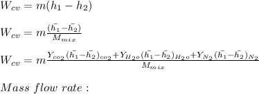 W_{cv}= m(h_1-h_2)\\\\W_{cv}= m\frac{(\bar{h_1}-\bar{h_2})}{M_{mix}}\\\\W_{cv}= m\frac{Y_{co_2}(\bar{h_1}-\bar{h_2})_{co_2}+Y_{H_2o}(\bar{h_1}-\bar{h_2})_{H_2o}+Y_{N_2}(\bar{h_1}-\bar{h_2})_{N_2}}{M_{mix}}\\\\\ Mass \ flow \ rate:\\