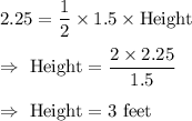 2.25=\dfrac{1}{2}\times1.5\times\text{Height}\\\\\Rightarrow\ \text{Height}=\dfrac{2\times2.25}{1.5}\\\\\Rightarrow\ \text{Height}=3\text{ feet}