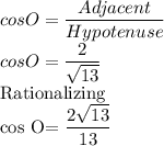 cos O=\dfrac{Adjacent}{Hypotenuse} \\cos O=\dfrac{2}{\sqrt{13}} \\$Rationalizing\\cos O=\dfrac{2\sqrt{13}}{13}